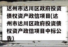 达州市达川区政府投资债权资产政信项目(达州市达川区政府投资债权资产政信项目中标公告)