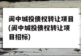 阆中城投债权转让项目(阆中城投债权转让项目招标)