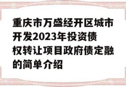 重庆市万盛经开区城市开发2023年投资债权转让项目政府债定融的简单介绍