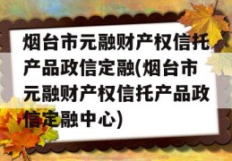 烟台市元融财产权信托产品政信定融(烟台市元融财产权信托产品政信定融中心)