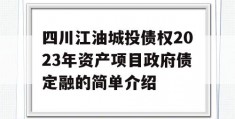 四川江油城投债权2023年资产项目政府债定融的简单介绍