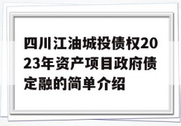 四川江油城投债权2023年资产项目政府债定融的简单介绍