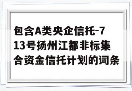 包含A类央企信托-713号扬州江都非标集合资金信托计划的词条