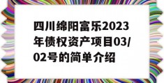 四川绵阳富乐2023年债权资产项目03/02号的简单介绍