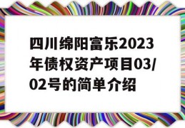 四川绵阳富乐2023年债权资产项目03/02号的简单介绍