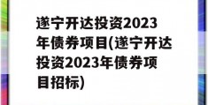 遂宁开达投资2023年债券项目(遂宁开达投资2023年债券项目招标)