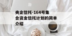 央企信托-164号集合资金信托计划的简单介绍