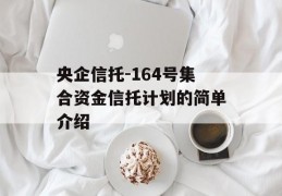 央企信托-164号集合资金信托计划的简单介绍