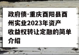 政府债-重庆酉阳县酉州实业2023年资产收益权转让定融的简单介绍