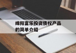 绵阳富乐投资债权产品的简单介绍