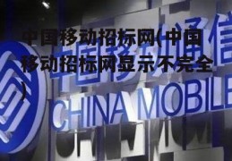 中国移动招标网(中国移动招标网显示不完全)