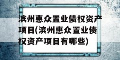 滨州惠众置业债权资产项目(滨州惠众置业债权资产项目有哪些)