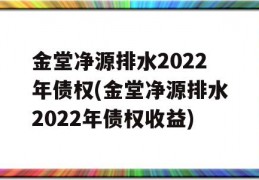 金堂净源排水2022年债权(金堂净源排水2022年债权收益)