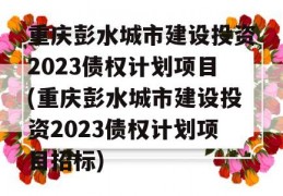 重庆彭水城市建设投资2023债权计划项目(重庆彭水城市建设投资2023债权计划项目招标)