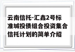 云南信托-汇鑫2号标准城投债组合投资集合信托计划的简单介绍