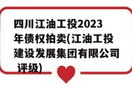 四川江油工投2023年债权拍卖(江油工投建设发展集团有限公司 评级)