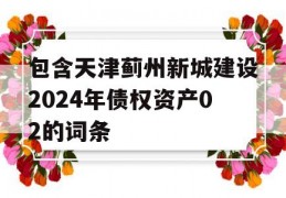 包含天津蓟州新城建设2024年债权资产02的词条