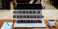 资阳市凯利建设投资2023年债权拍卖(资阳市凯利建设投资2023年债权拍卖公告)