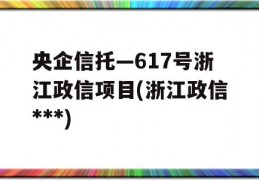 央企信托—617号浙江政信项目(浙江政信***)