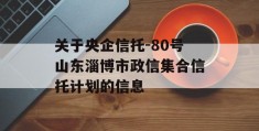 关于央企信托-80号山东淄博市政信集合信托计划的信息