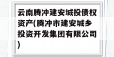 云南腾冲建安城投债权资产(腾冲市建安城乡投资开发集团有限公司)