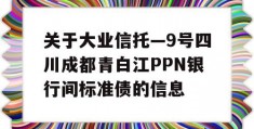 关于大业信托—9号四川成都青白江PPN银行间标准债的信息