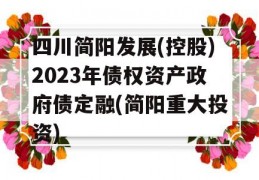 四川简阳发展(控股)2023年债权资产政府债定融(简阳重大投资)