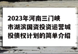 2023年河南三门峡市湖滨国资投资运营城投债权计划的简单介绍