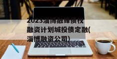 2023淄博融锋债权融资计划城投债定融(淄博融资公司)