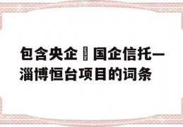 包含央企➕国企信托—淄博恒台项目的词条