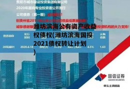 潍坊滨海公有资产收益权债权(潍坊滨海国投2021债权转让计划)