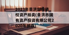 2023年景洪国投债权资产拍卖(景洪市国有资产投资有限公司2020年披露)