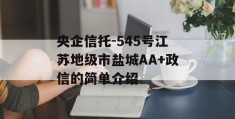 央企信托-545号江苏地级市盐城AA+政信的简单介绍