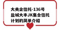 大央企信托-136号盐城大丰JK集合信托计划的简单介绍