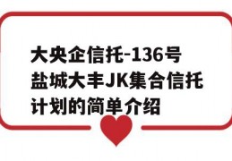 大央企信托-136号盐城大丰JK集合信托计划的简单介绍