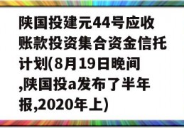 陕国投建元44号应收账款投资集合资金信托计划(8月19日晚间,陕国投a发布了半年报,2020年上)