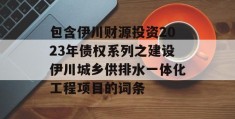 包含伊川财源投资2023年债权系列之建设伊川城乡供排水一体化工程项目的词条