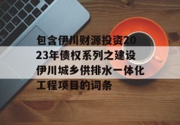 包含伊川财源投资2023年债权系列之建设伊川城乡供排水一体化工程项目的词条