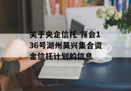 关于央企信托-领会136号湖州吴兴集合资金信托计划的信息