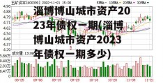 淄博博山城市资产2023年债权一期(淄博博山城市资产2023年债权一期多少)