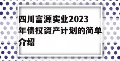 四川富源实业2023年债权资产计划的简单介绍