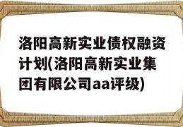 洛阳高新实业债权融资计划(洛阳高新实业集团有限公司aa评级)