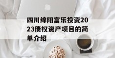 四川绵阳富乐投资2023债权资产项目的简单介绍