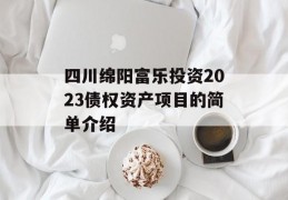 四川绵阳富乐投资2023债权资产项目的简单介绍