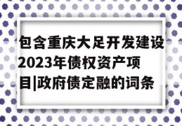 包含重庆大足开发建设2023年债权资产项目|政府债定融的词条