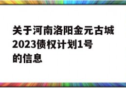 关于河南洛阳金元古城2023债权计划1号的信息