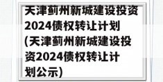 天津蓟州新城建设投资2024债权转让计划(天津蓟州新城建设投资2024债权转让计划公示)