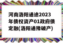 河南洛阳通途2023年债权资产01政府债定融(洛阳通豫破产)