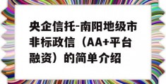 央企信托-南阳地级市非标政信（AA+平台融资）的简单介绍