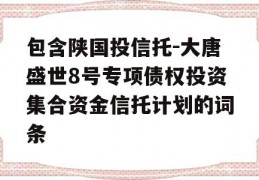 包含陕国投信托-大唐盛世8号专项债权投资集合资金信托计划的词条